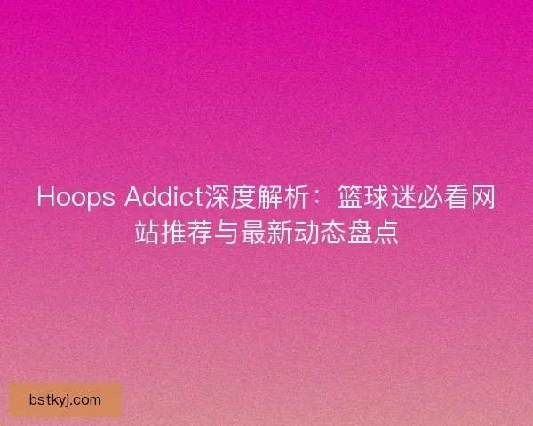 Hoops Addict深度解析：籃球迷必看網站推薦與最新動態盤點