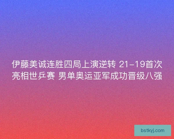 伊藤美诚连胜四局上演逆转 21-19首次亮相世乒赛 男单奥运亚军成功晋级八强