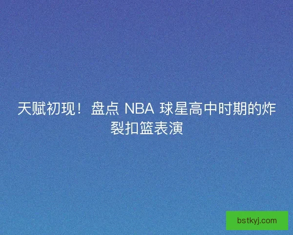 天赋初现！盘点 NBA 球星高中时期的炸裂扣篮表演