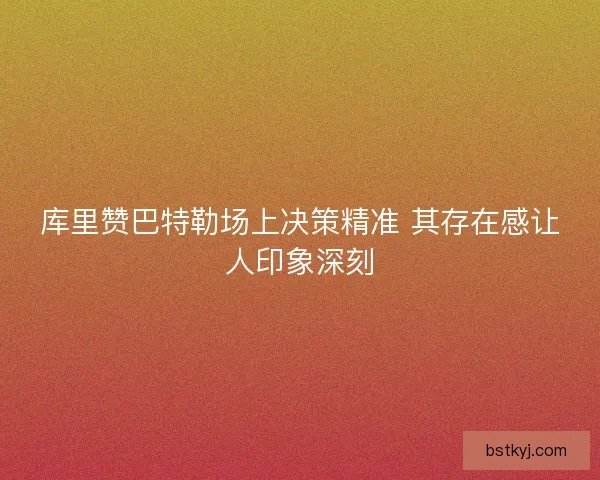 库里赞巴特勒场上决策精准 其存在感让人印象深刻