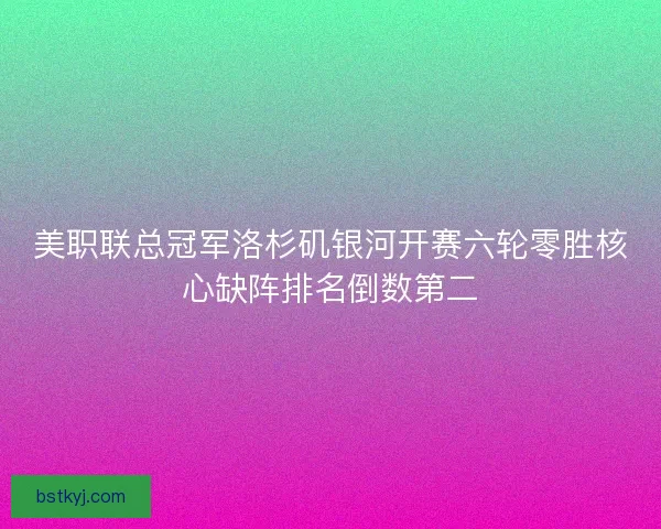 美职联总冠军洛杉矶银河开赛六轮零胜核心缺阵排名倒数第二