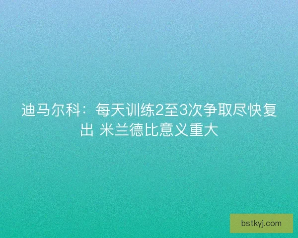 迪马尔科：每天训练2至3次争取尽快复出 米兰德比意义重大