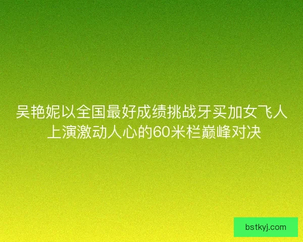 吴艳妮以全国最好成绩挑战牙买加女飞人 上演激动人心的60米栏巅峰对决