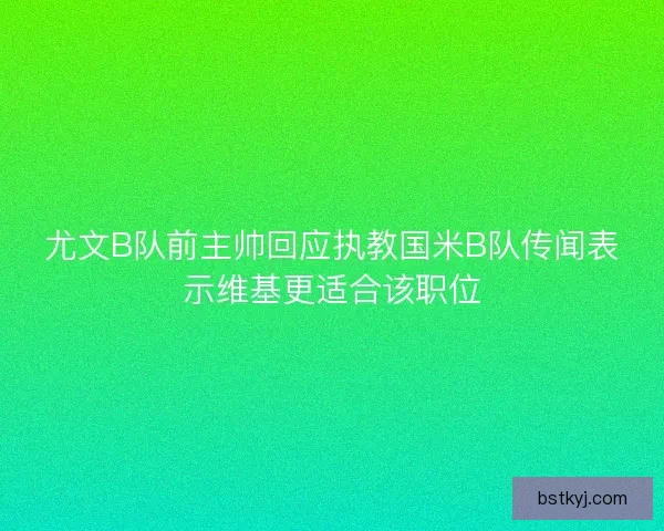 尤文B队前主帅回应执教国米B队传闻表示维基更适合该职位