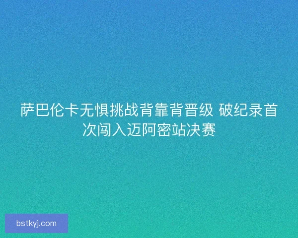 萨巴伦卡无惧挑战背靠背晋级 破纪录首次闯入迈阿密站决赛
