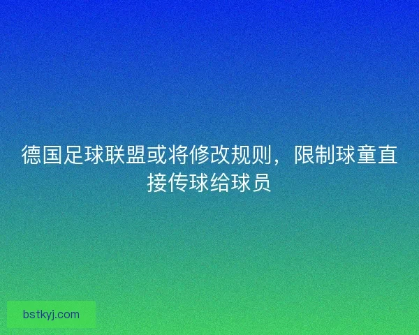 德国足球联盟或将修改规则，限制球童直接传球给球员