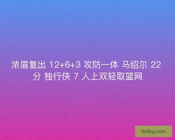 浓眉复出 12+6+3 攻防一体 马绍尔 22 分 独行侠 7 人上双轻取篮网