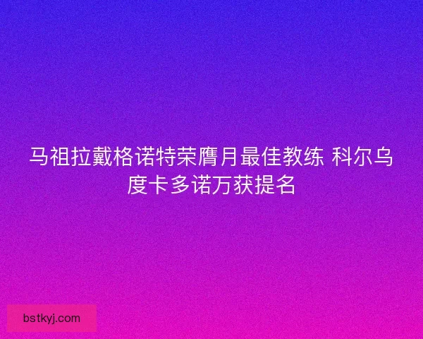 马祖拉戴格诺特荣膺月最佳教练 科尔乌度卡多诺万获提名