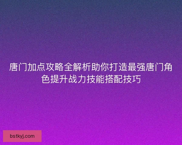唐门加点攻略全解析助你打造最强唐门角色提升战力技能搭配技巧
