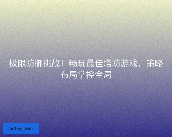 极限防御挑战！畅玩最佳塔防游戏，策略布局掌控全局