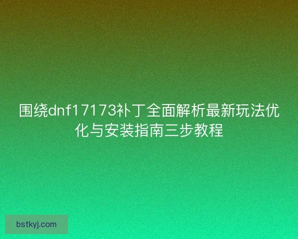 围绕dnf17173补丁全面解析最新玩法优化与安装指南三步教程