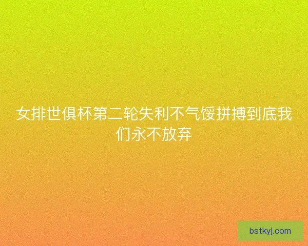 女排世俱杯第二轮失利不气馁拼搏到底我们永不放弃