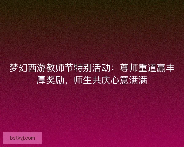 梦幻西游教师节特别活动：尊师重道赢丰厚奖励，师生共庆心意满满