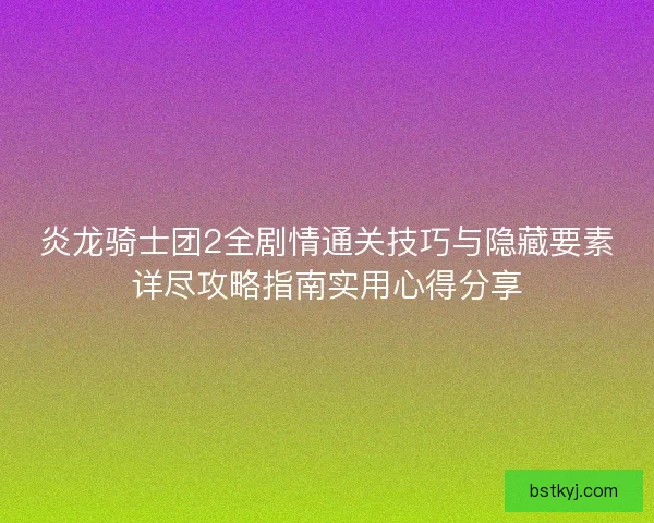 炎龍騎士團(tuán)2全劇情通關(guān)技巧與隱藏要素詳盡攻略指南實用心得分享