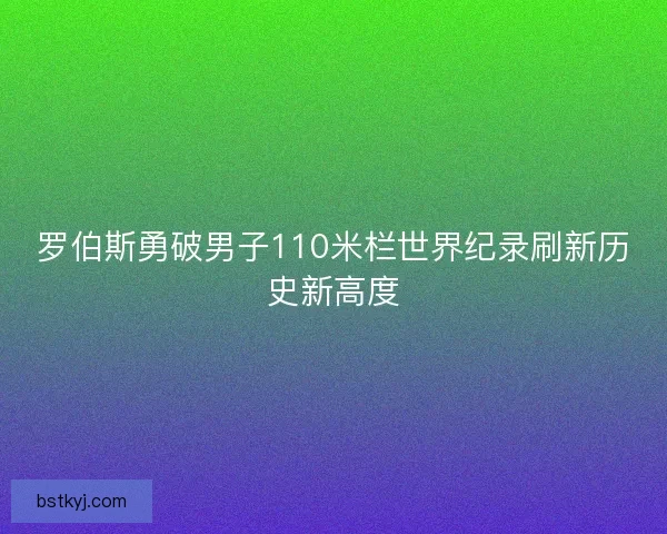 罗伯斯勇破男子110米栏世界纪录刷新历史新高度