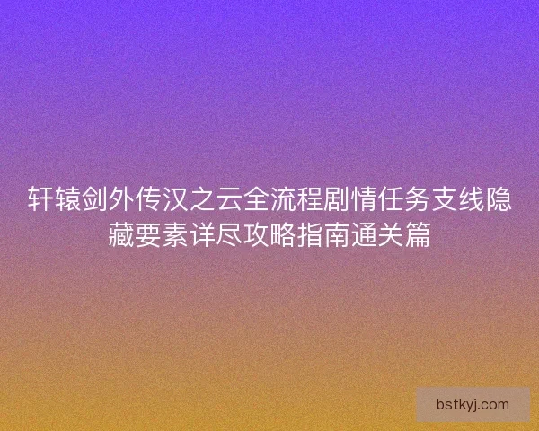 轩辕剑外传汉之云全流程剧情任务支线隐藏要素详尽攻略指南通关篇