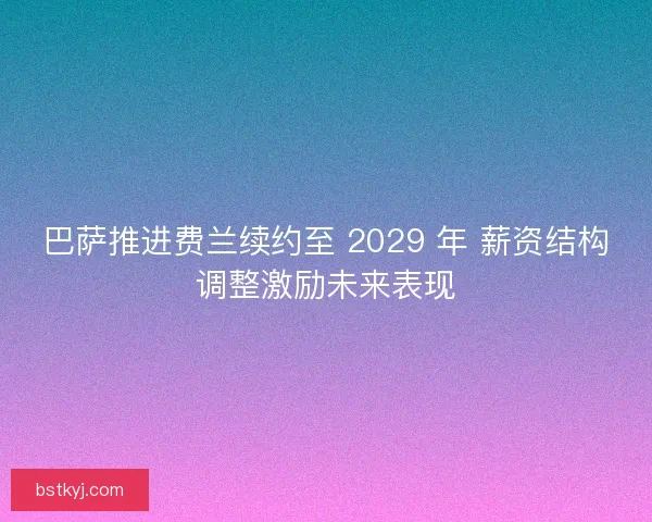 巴萨推进费兰续约至 2029 年 薪资结构调整激励未来表现