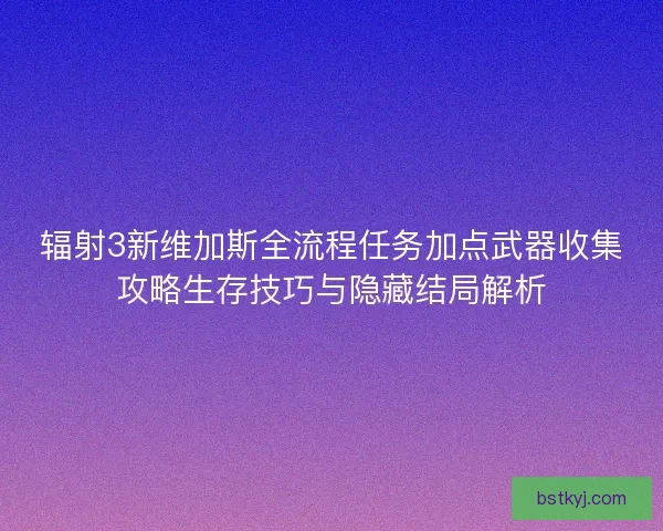 辐射3新维加斯全流程任务加点武器收集攻略生存技巧与隐藏结局解析