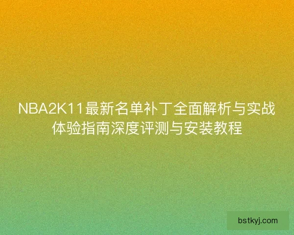 NBA2K11最新名单补丁全面解析与实战体验指南深度评测与安装教程