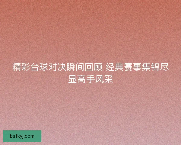 精彩台球对决瞬间回顾 经典赛事集锦尽显高手风采