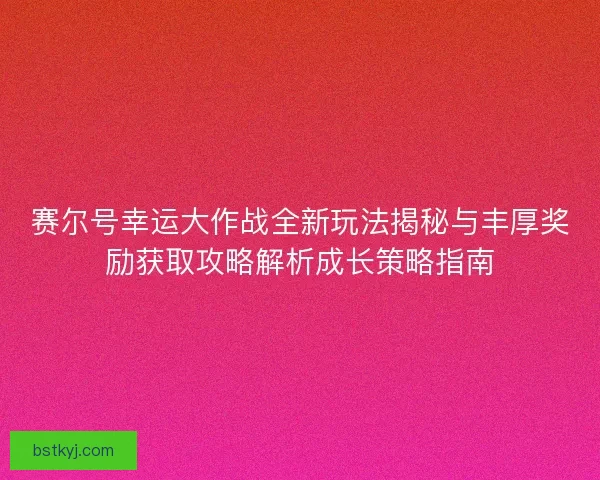 赛尔号幸运大作战全新玩法揭秘与丰厚奖励获取攻略解析成长策略指南