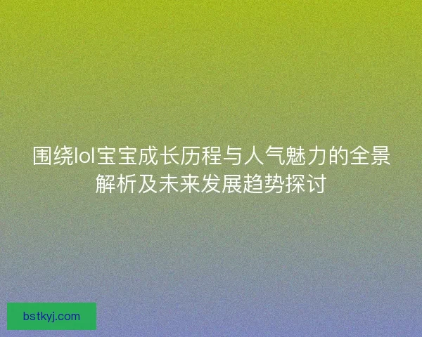 围绕lol宝宝成长历程与人气魅力的全景解析及未来发展趋势探讨