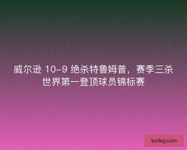 威尔逊 10-9 绝杀特鲁姆普，赛季三杀世界第一登顶球员锦标赛