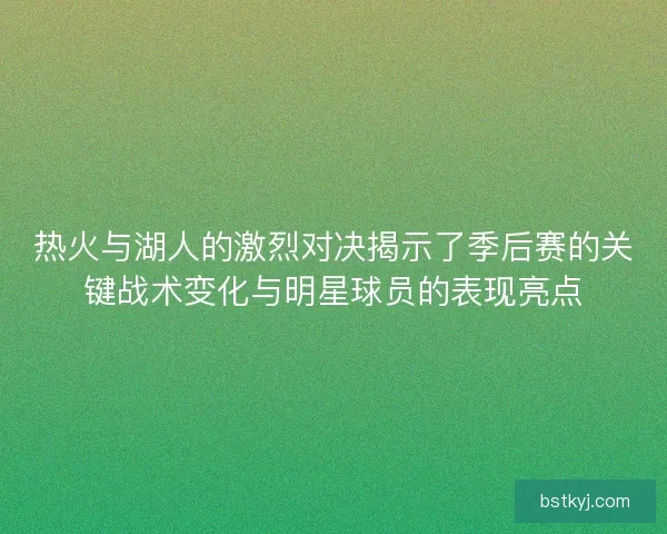 热火与湖人的激烈对决揭示了季后赛的关键战术变化与明星球员的表现亮点