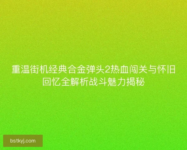 重温街机经典合金弹头2热血闯关与怀旧回忆全解析战斗魅力揭秘