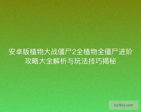 安卓版植物大战僵尸2全植物全僵尸进阶攻略大全解析与玩法技巧揭秘