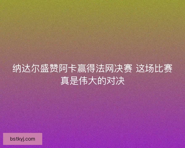 纳达尔盛赞阿卡赢得法网决赛 这场比赛真是伟大的对决 纳达尔盛赞阿卡赢得法网决赛 这场比赛真是伟大的对决
