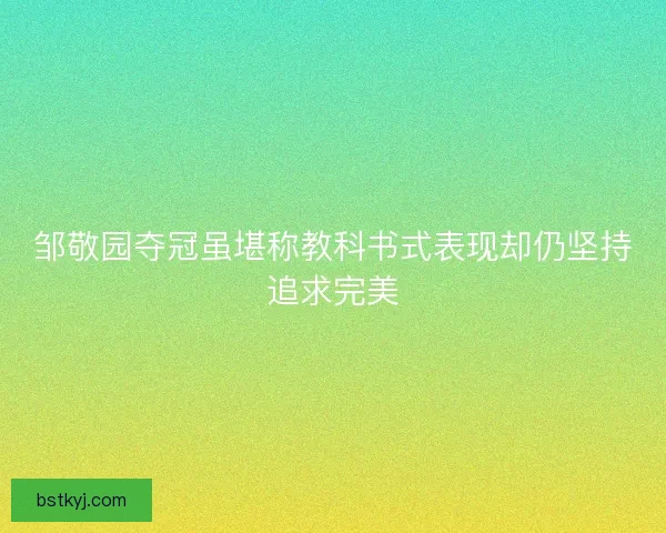 邹敬园夺冠虽堪称教科书式表现却仍坚持追求完美