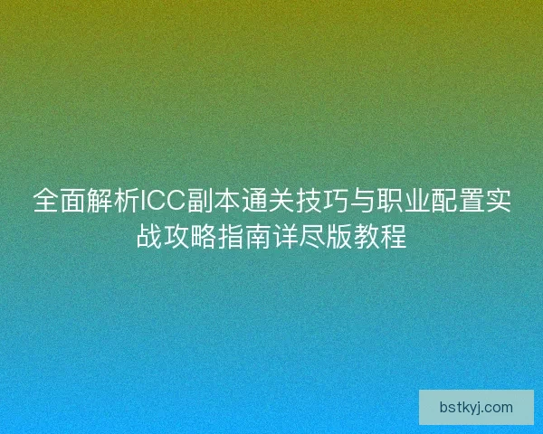 全面解析ICC副本通关技巧与职业配置实战攻略指南详尽版教程