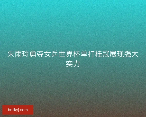 朱雨玲勇夺女乒世界杯单打桂冠展现强大实力