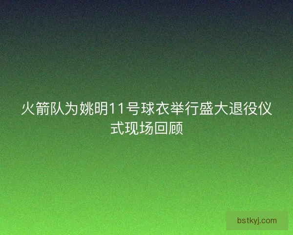 火箭队为姚明11号球衣举行盛大退役仪式现场回顾