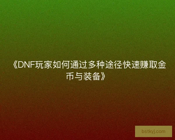 《DNF玩家如何通过多种途径快速赚取金币与装备》 《DNF玩家如何通过多种途径快速赚取金币与装备》
