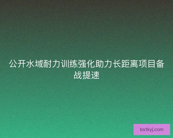 公开水域耐力训练强化助力长距离项目备战提速