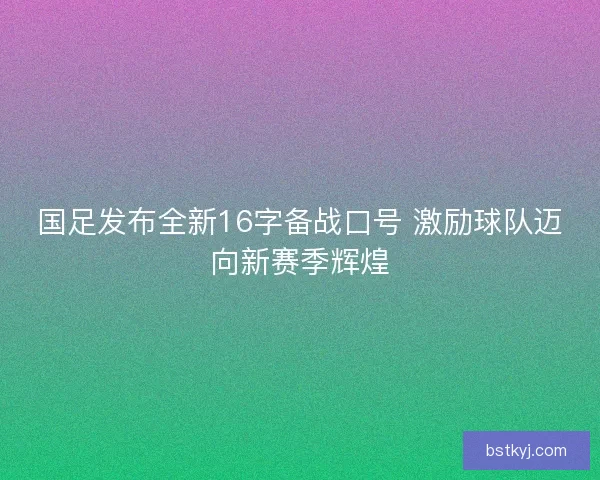 国足发布全新16字备战口号 激励球队迈向新赛季辉煌