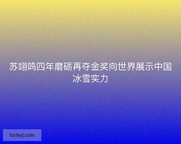 苏翊鸣四年磨砺再夺金奖向世界展示中国冰雪实力