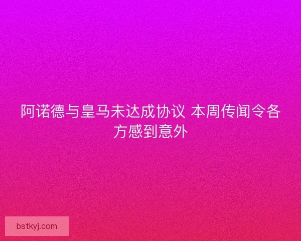 阿诺德与皇马未达成协议 本周传闻令各方感到意外