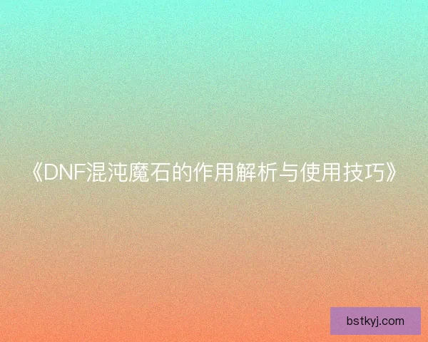 《DNF混沌魔石的作用解析与使用技巧》