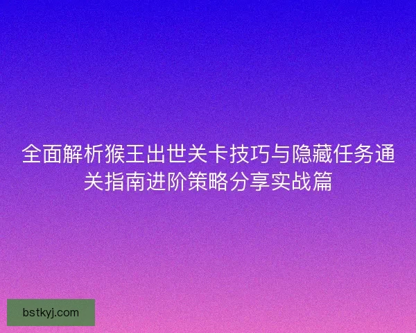 全面解析猴王出世关卡技巧与隐藏任务通关指南进阶策略分享实战篇