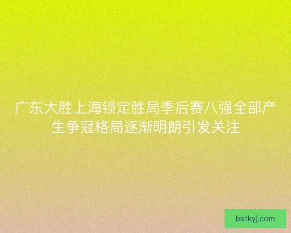 广东大胜上海锁定胜局季后赛八强全部产生争冠格局逐渐明朗引发关注