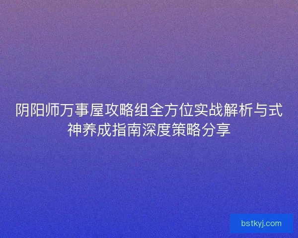 阴阳师万事屋攻略组全方位实战解析与式神养成指南深度策略分享