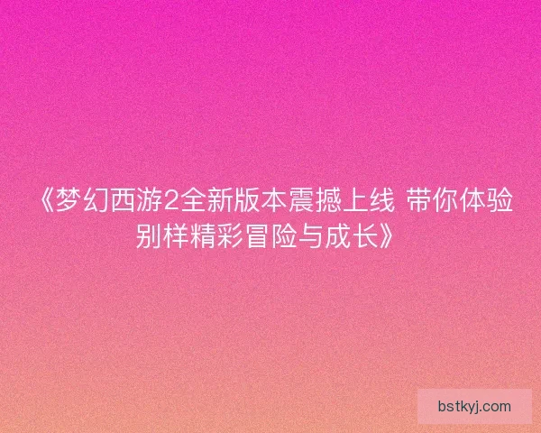 《梦幻西游2全新版本震撼上线 带你体验别样精彩冒险与成长》