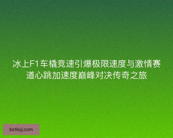 冰上F1车橇竞速引爆极限速度与激情赛道心跳加速度巅峰对决传奇之旅 冰上F1车橇竞速引爆极限速度与激情赛道心跳加速度巅峰对决传奇之旅