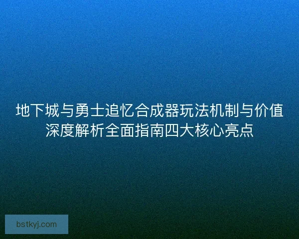 地下城与勇士追忆合成器玩法机制与价值深度解析全面指南四大核心亮点