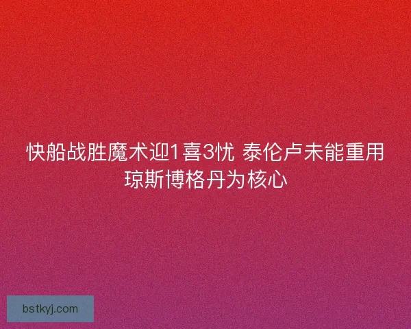 快船战胜魔术迎1喜3忧 泰伦卢未能重用琼斯博格丹为核心