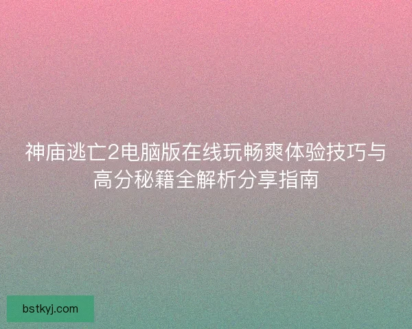 神庙逃亡2电脑版在线玩畅爽体验技巧与高分秘籍全解析分享指南