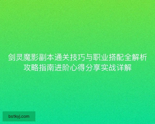 剑灵魔影副本通关技巧与职业搭配全解析攻略指南进阶心得分享实战详解